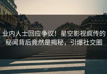 业内人士回应争议！星空影视疯传的秘闻背后竟然是揭秘，引爆社交圈