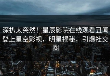 深扒太突然！星辰影院在线观看丑闻登上星空影视，明星揭秘，引爆社交圈
