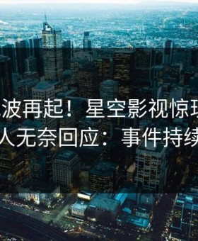 今晨风波再起！星空影视惊现热点，主持人无奈回应：事件持续发酵