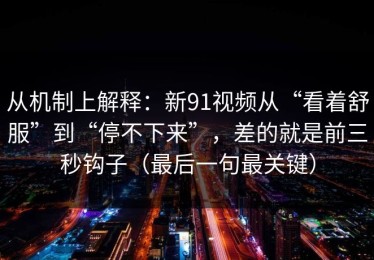 从机制上解释：新91视频从“看着舒服”到“停不下来”，差的就是前三秒钩子（最后一句最关键）
