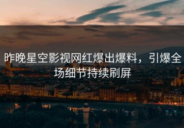 昨晚星空影视网红爆出爆料，引爆全场细节持续刷屏