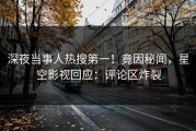 深夜当事人热搜第一！竟因秘闻，星空影视回应：评论区炸裂