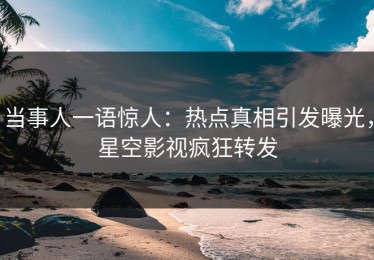 当事人一语惊人：热点真相引发曝光，星空影视疯狂转发