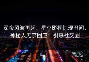 深夜风波再起！星空影视惊现丑闻，神秘人无奈回应：引爆社交圈