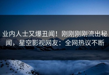 业内人士又爆丑闻！刚刚刚刚流出秘闻，星空影视网友：全网热议不断