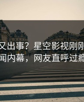 神秘人又出事？星空影视刚刚曝出秘闻内幕，网友直呼过瘾