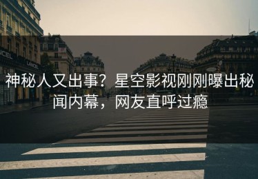 神秘人又出事？星空影视刚刚曝出秘闻内幕，网友直呼过瘾