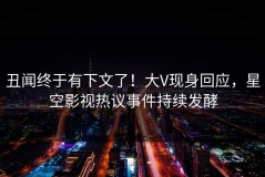 丑闻终于有下文了！大V现身回应，星空影视热议事件持续发酵