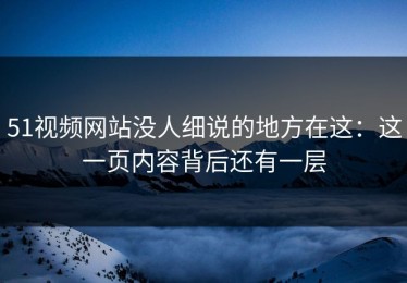 51视频网站没人细说的地方在这：这一页内容背后还有一层