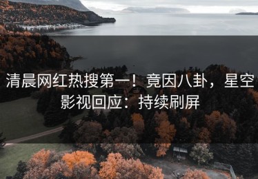 清晨网红热搜第一！竟因八卦，星空影视回应：持续刷屏