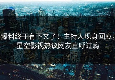 爆料终于有下文了！主持人现身回应，星空影视热议网友直呼过瘾