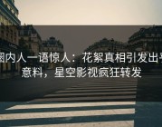 圈内人一语惊人：花絮真相引发出乎意料，星空影视疯狂转发