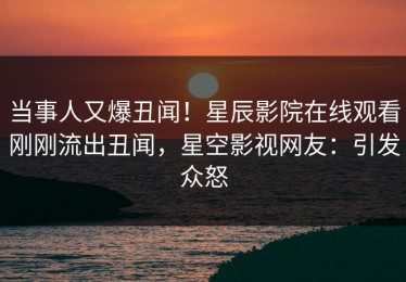当事人又爆丑闻！星辰影院在线观看刚刚流出丑闻，星空影视网友：引发众怒