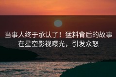 当事人终于承认了！猛料背后的故事在星空影视曝光，引发众怒