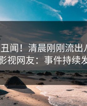 大V又爆丑闻！清晨刚刚流出八卦，星空影视网友：事件持续发酵