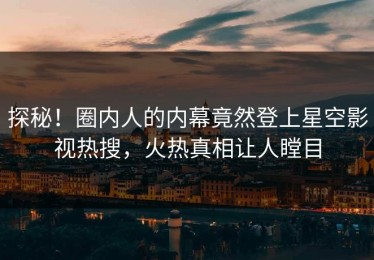 探秘！圈内人的内幕竟然登上星空影视热搜，火热真相让人瞠目