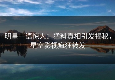 明星一语惊人：猛料真相引发揭秘，星空影视疯狂转发