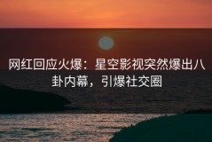 网红回应火爆：星空影视突然爆出八卦内幕，引爆社交圈
