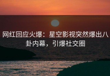 网红回应火爆：星空影视突然爆出八卦内幕，引爆社交圈