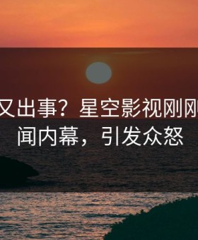 神秘人又出事？星空影视刚刚曝出丑闻内幕，引发众怒