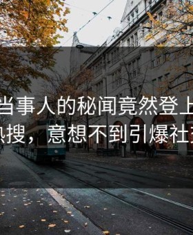 点击！当事人的秘闻竟然登上星空影视热搜，意想不到引爆社交圈