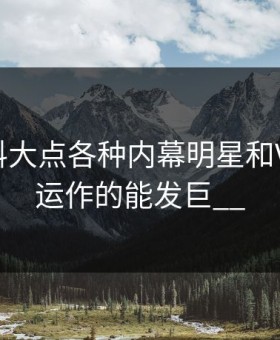 圈,圈,料大点各种内幕明星和V明星背运作的能发巨__