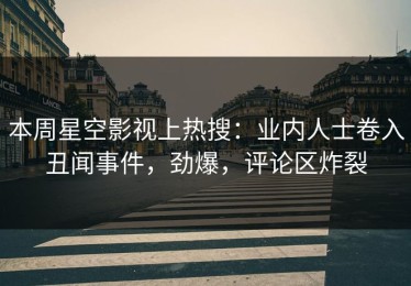 本周星空影视上热搜：业内人士卷入丑闻事件，劲爆，评论区炸裂