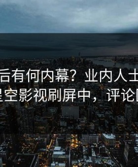 直击背后有何内幕？业内人士被曝八卦，星空影视刷屏中，评论区炸裂