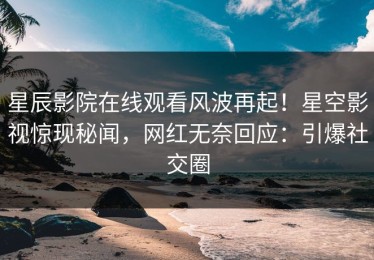 星辰影院在线观看风波再起！星空影视惊现秘闻，网红无奈回应：引爆社交圈