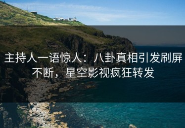 主持人一语惊人：八卦真相引发刷屏不断，星空影视疯狂转发