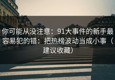 你可能从没注意：91大事件的新手最容易犯的错：把热榜波动当成小事（建议收藏）
