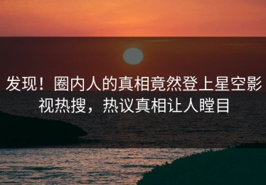 发现！圈内人的真相竟然登上星空影视热搜，热议真相让人瞠目