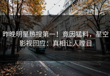 昨晚明星热搜第一！竟因猛料，星空影视回应：真相让人瞠目