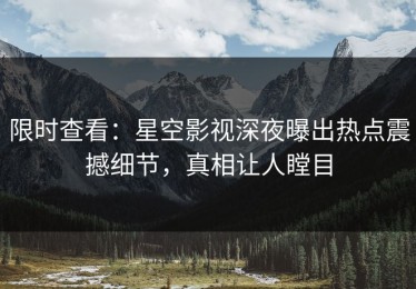 限时查看：星空影视深夜曝出热点震撼细节，真相让人瞠目