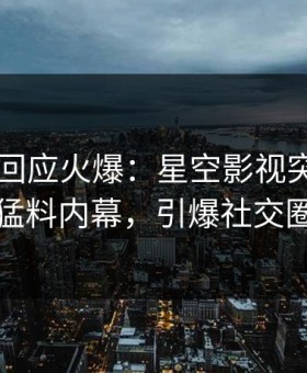 当事人回应火爆：星空影视突然爆出猛料内幕，引爆社交圈