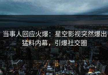 当事人回应火爆：星空影视突然爆出猛料内幕，引爆社交圈