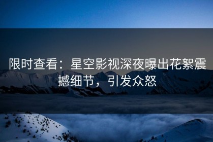 限时查看：星空影视深夜曝出花絮震撼细节，引发众怒