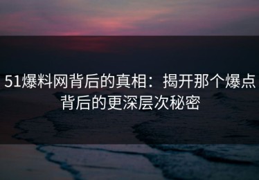 51爆料网背后的真相：揭开那个爆点背后的更深层次秘密