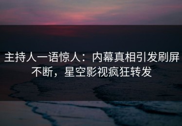 主持人一语惊人：内幕真相引发刷屏不断，星空影视疯狂转发
