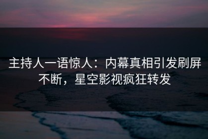 主持人一语惊人：内幕真相引发刷屏不断，星空影视疯狂转发