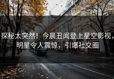 探秘太突然！今晨丑闻登上星空影视，明星令人震惊，引爆社交圈