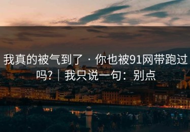 我真的被气到了 · 你也被91网带跑过吗?｜我只说一句：别点