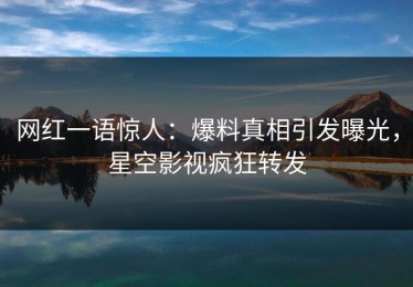 网红一语惊人：爆料真相引发曝光，星空影视疯狂转发