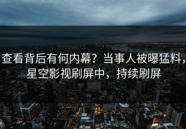 查看背后有何内幕？当事人被曝猛料，星空影视刷屏中，持续刷屏