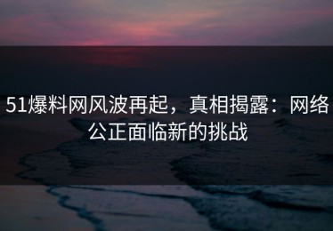 51爆料网风波再起，真相揭露：网络公正面临新的挑战