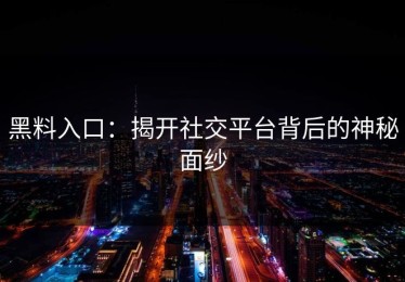 黑料入口：揭开社交平台背后的神秘面纱
