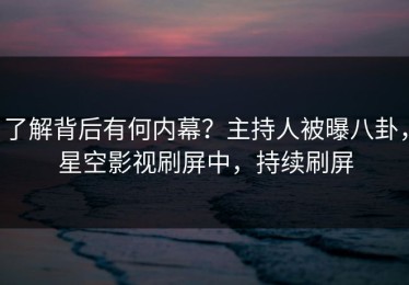 了解背后有何内幕？主持人被曝八卦，星空影视刷屏中，持续刷屏