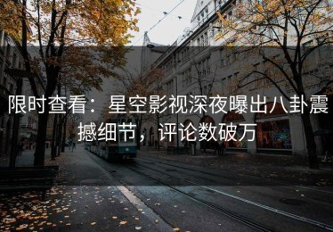 限时查看：星空影视深夜曝出八卦震撼细节，评论数破万