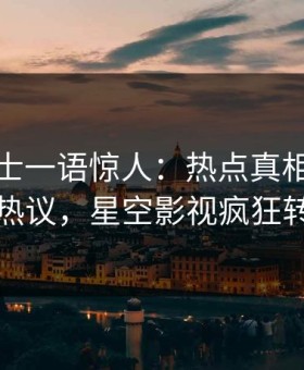 业内人士一语惊人：热点真相引发全网热议，星空影视疯狂转发