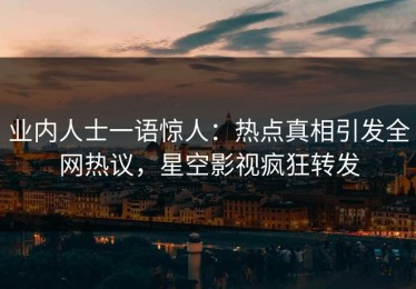 业内人士一语惊人：热点真相引发全网热议，星空影视疯狂转发